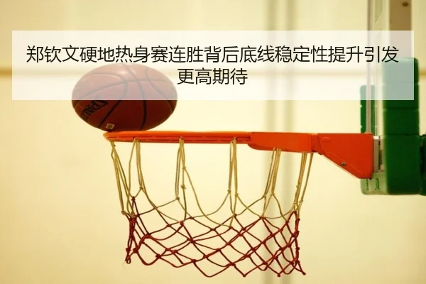 郑钦文硬地热身赛连胜背后底线稳定性提升引发更高期待